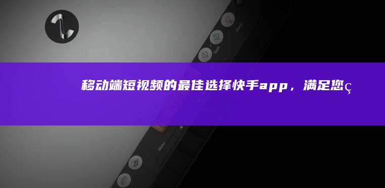 移动端短视频的最佳选择：快手app，满足您的多媒体娱乐需求