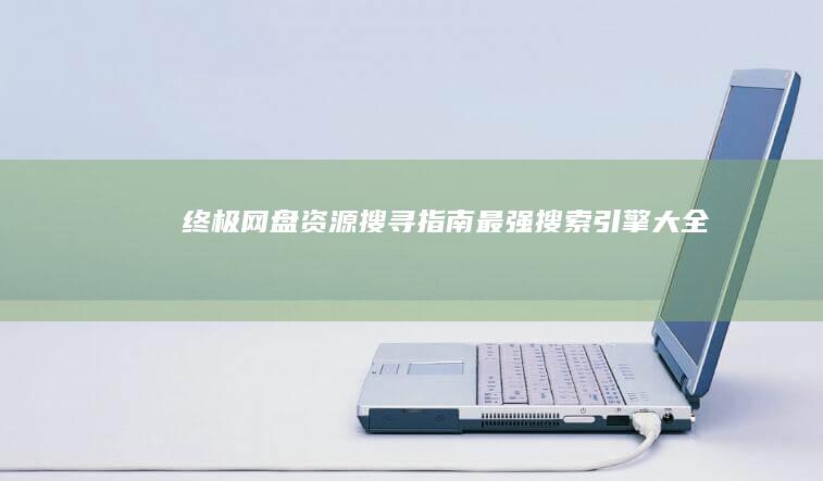 终极网盘资源搜寻指南：最强搜索引擎大全